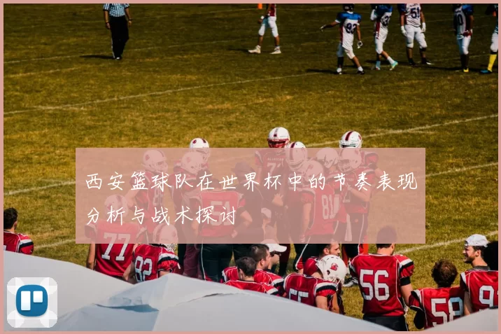 西安篮球队在世界杯中的节奏表现分析与战术探讨
