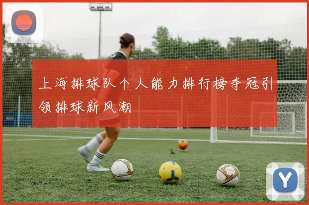 上海排球队个人能力排行榜夺冠引领排球新风潮