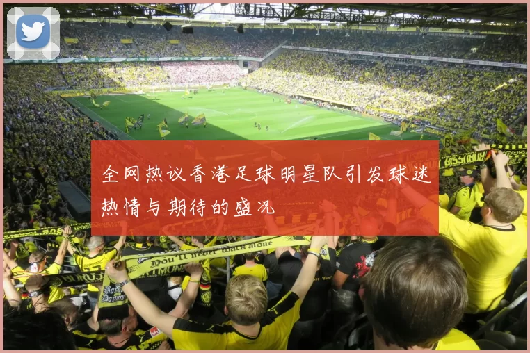 全网热议香港足球明星队引发球迷热情与期待的盛况