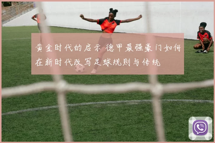 黄金时代的启示 德甲最强豪门如何在新时代改写足球规则与传统