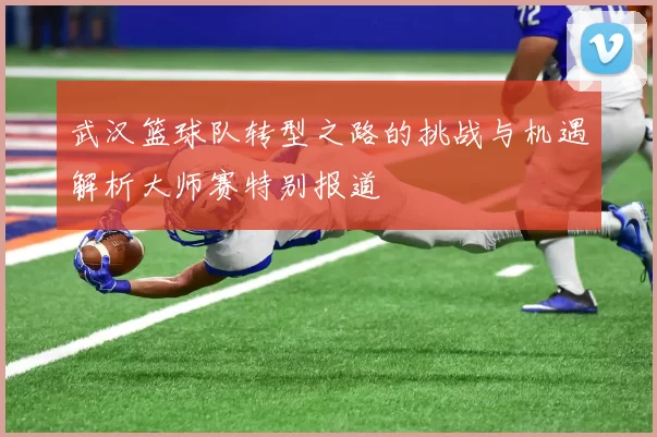 武汉篮球队转型之路的挑战与机遇解析大师赛特别报道