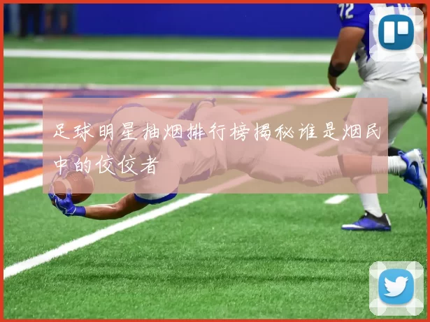 足球明星抽烟排行榜揭秘谁是烟民中的佼佼者