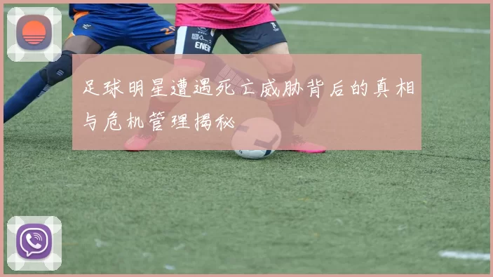 足球明星遭遇死亡威胁背后的真相与危机管理揭秘