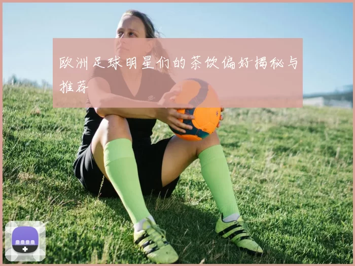 欧洲足球明星们的茶饮偏好揭秘与推荐