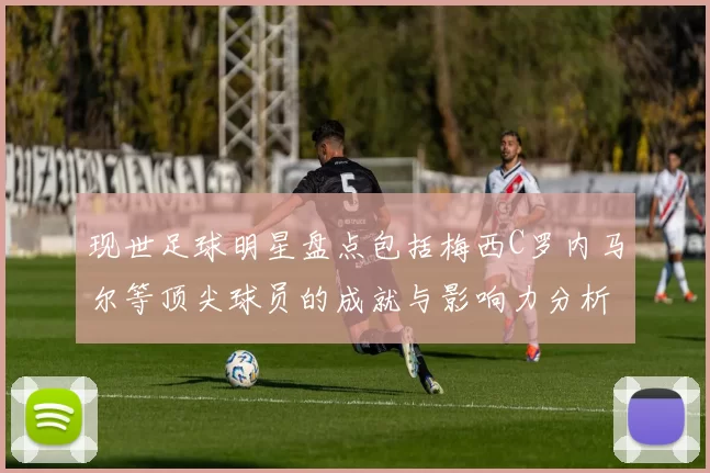 现世足球明星盘点包括梅西C罗内马尔等顶尖球员的成就与影响力分析