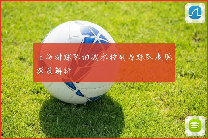 上海排球队的战术控制与球队表现深度解析