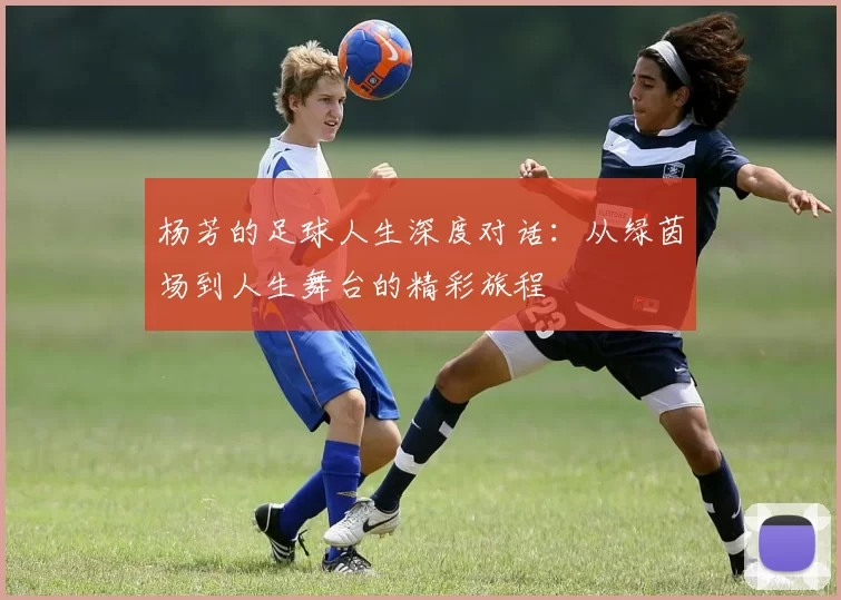 杨芳的足球人生深度对话：从绿茵场到人生舞台的精彩旅程