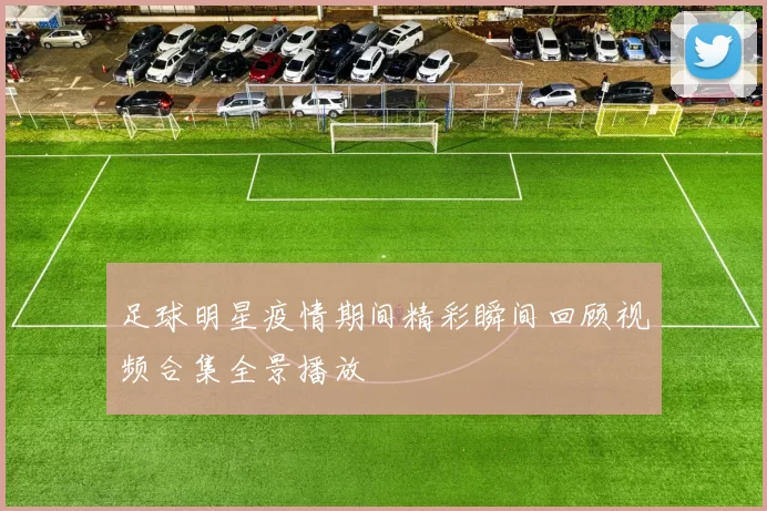 足球明星疫情期间精彩瞬间回顾视频合集全景播放