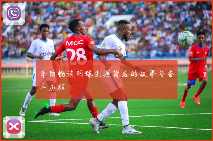 李丽畅谈网球生涯背后的故事与奋斗历程