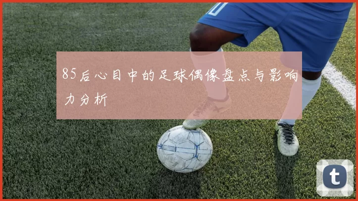 85后心目中的足球偶像盘点与影响力分析