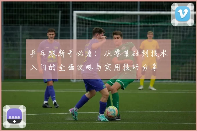 乒乓球新手必看：从零基础到技术入门的全面攻略与实用技巧分享