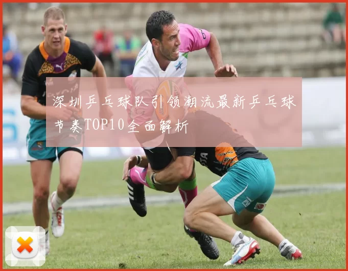 深圳乒乓球队引领潮流最新乒乓球节奏TOP10全面解析