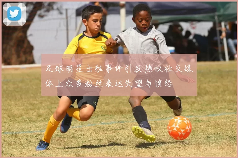 足球明星出轨事件引发热议社交媒体上众多粉丝表达失望与愤怒