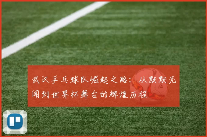 武汉乒乓球队崛起之路：从默默无闻到世界杯舞台的辉煌历程