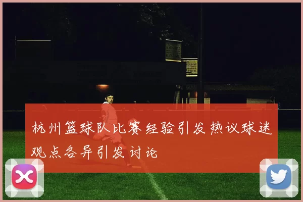 杭州篮球队比赛经验引发热议球迷观点各异引发讨论