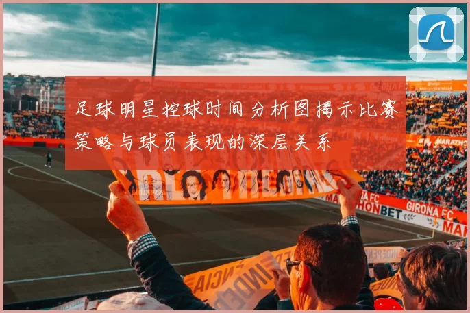 足球明星控球时间分析图揭示比赛策略与球员表现的深层关系