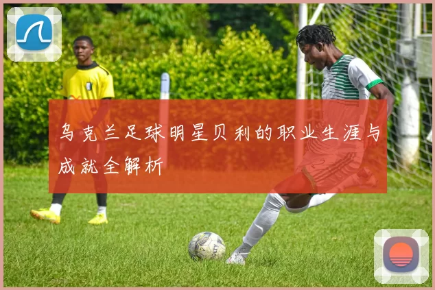 乌克兰足球明星贝利的职业生涯与成就全解析