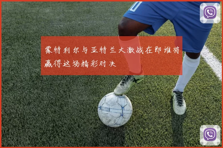蒙特利尔与亚特兰大激战在即谁将赢得这场精彩对决