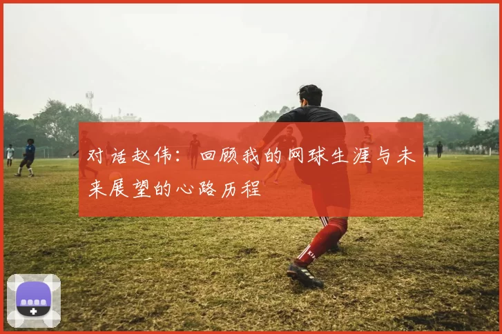 对话赵伟：回顾我的网球生涯与未来展望的心路历程
