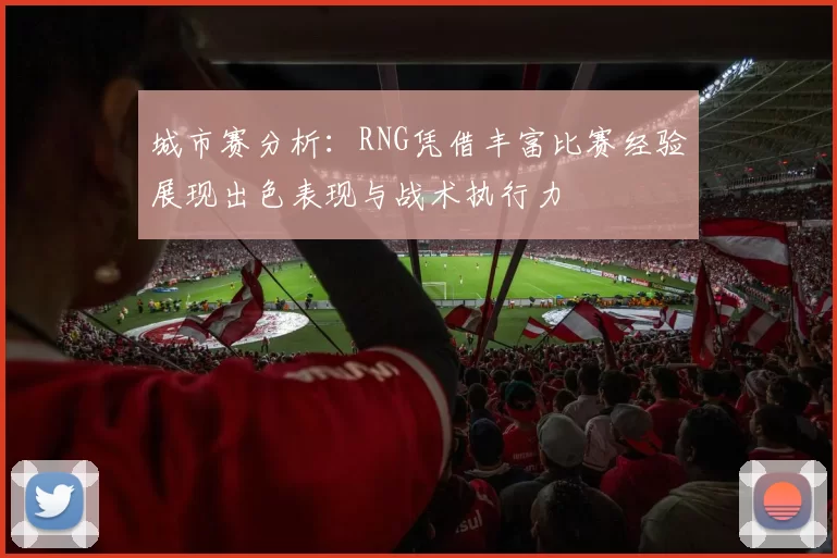 城市赛分析：RNG凭借丰富比赛经验展现出色表现与战术执行力