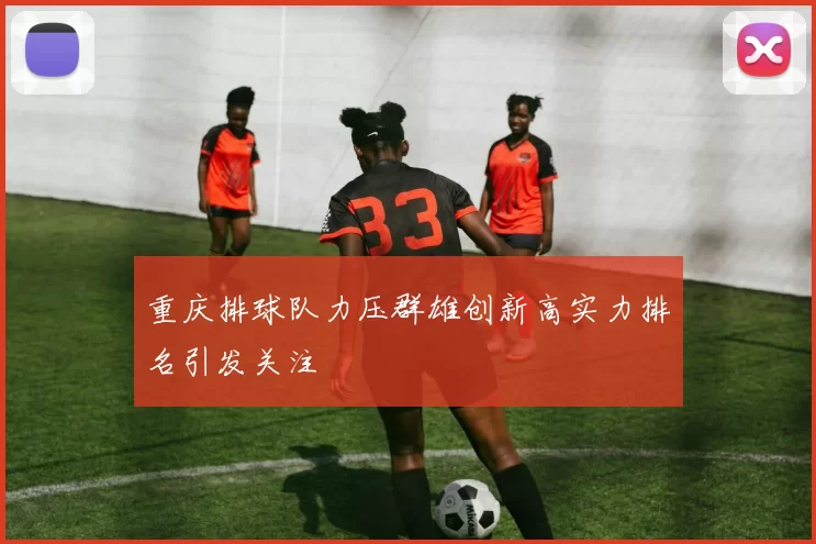 重庆排球队力压群雄创新高实力排名引发关注