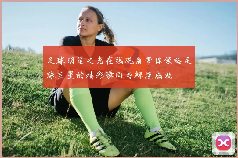 足球明星之光在线观看带你领略足球巨星的精彩瞬间与辉煌成就