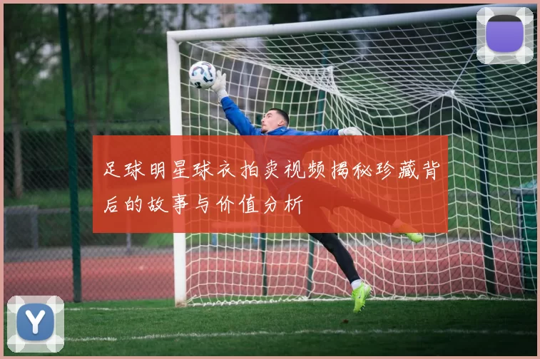 足球明星球衣拍卖视频揭秘珍藏背后的故事与价值分析