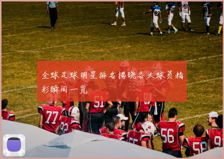 全球足球明星排名揭晓各大球员精彩瞬间一览