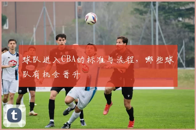 球队进入CBA的标准与流程，哪些球队有机会晋升