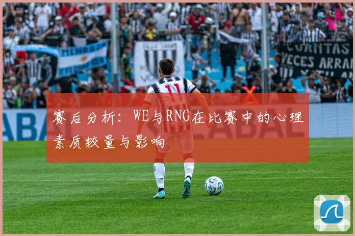 赛后分析：WE与RNG在比赛中的心理素质较量与影响