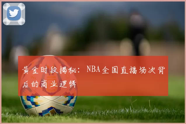 黄金时段揭秘：NBA全国直播场次背后的商业逻辑