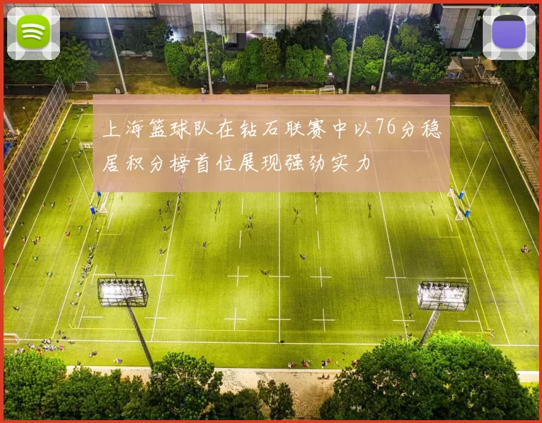上海篮球队在钻石联赛中以76分稳居积分榜首位展现强劲实力