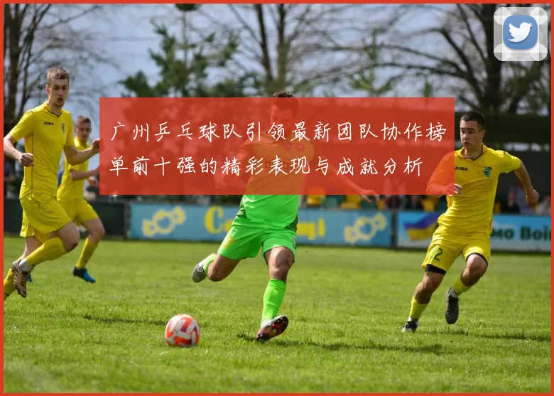 广州乒乓球队引领最新团队协作榜单前十强的精彩表现与成就分析