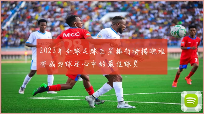 2023年全球足球巨星排行榜揭晓谁将成为球迷心中的最佳球员