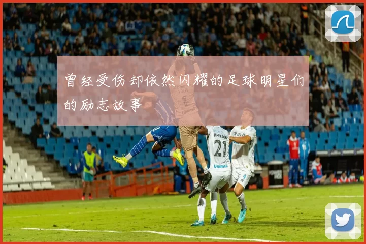 曾经受伤却依然闪耀的足球明星们的励志故事