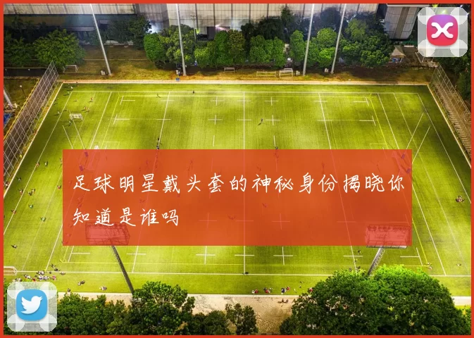 足球明星戴头套的神秘身份揭晓你知道是谁吗