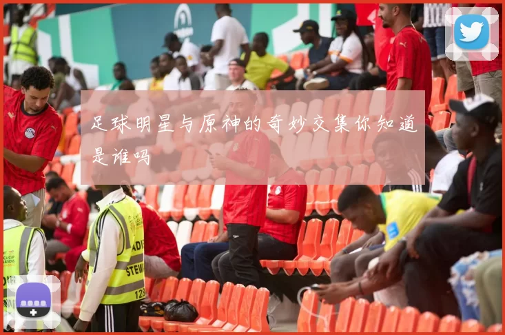 足球明星与原神的奇妙交集你知道是谁吗