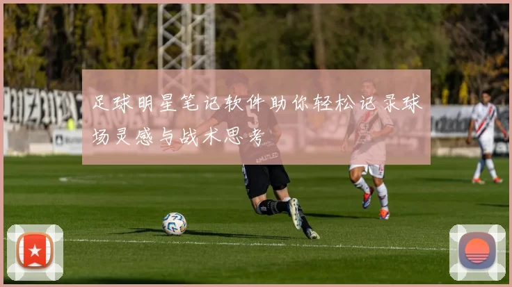 足球明星笔记软件助你轻松记录球场灵感与战术思考