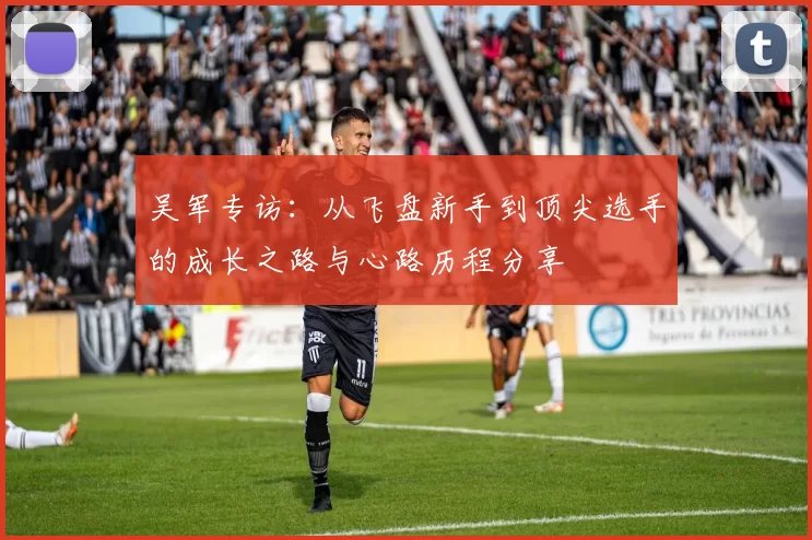 吴军专访：从飞盘新手到顶尖选手的成长之路与心路历程分享