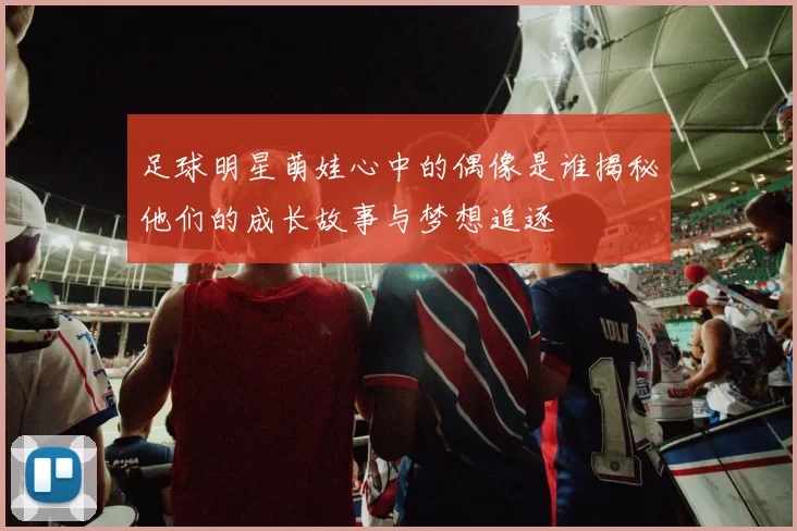 足球明星萌娃心中的偶像是谁揭秘他们的成长故事与梦想追逐