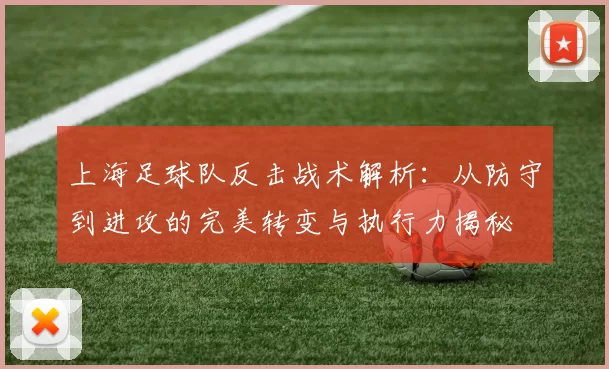 上海足球队反击战术解析：从防守到进攻的完美转变与执行力揭秘