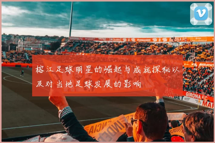 榕江足球明星的崛起与成就探秘以及对当地足球发展的影响