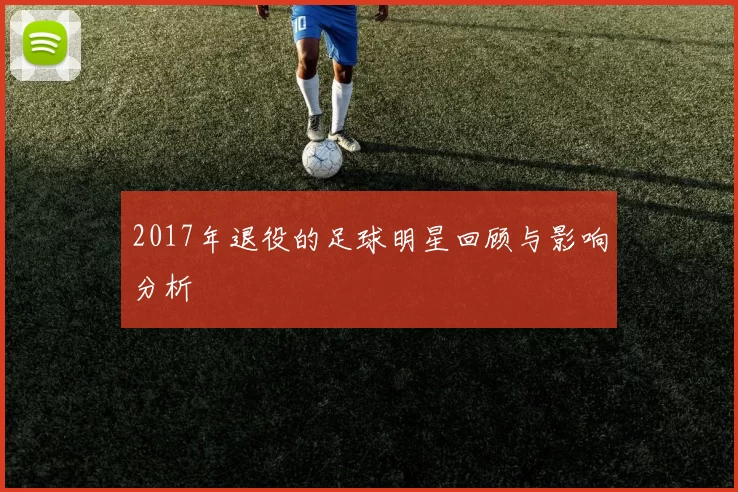 2017年退役的足球明星回顾与影响分析