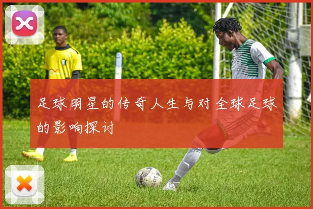 足球明星的传奇人生与对全球足球的影响探讨