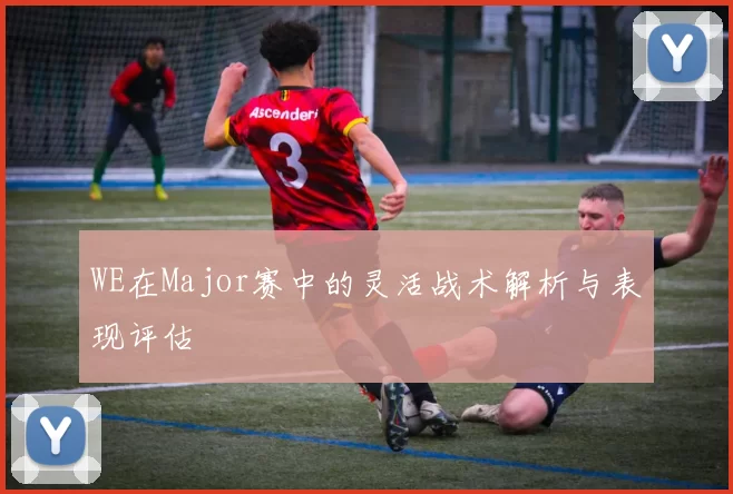WE在Major赛中的灵活战术解析与表现评估