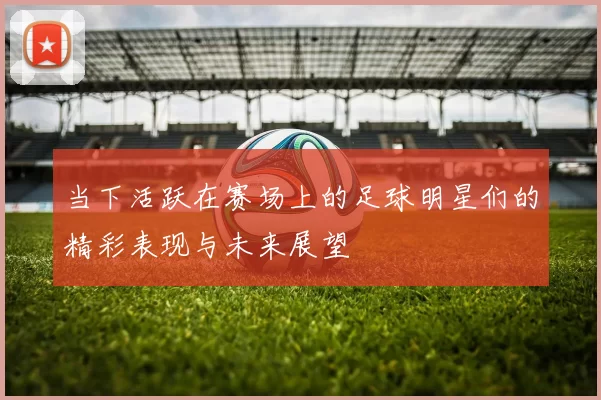 当下活跃在赛场上的足球明星们的精彩表现与未来展望