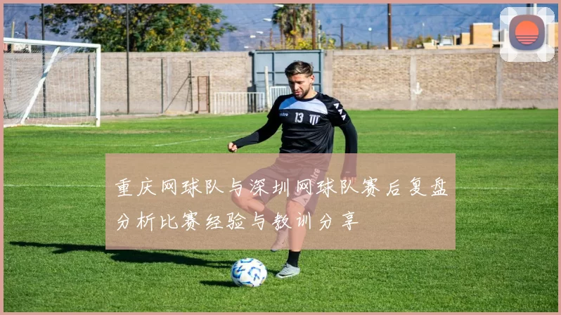 重庆网球队与深圳网球队赛后复盘分析比赛经验与教训分享
