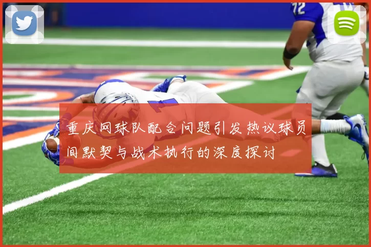 重庆网球队配合问题引发热议球员间默契与战术执行的深度探讨