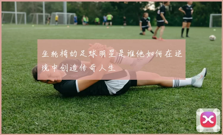 坐轮椅的足球明星是谁他如何在逆境中创造传奇人生