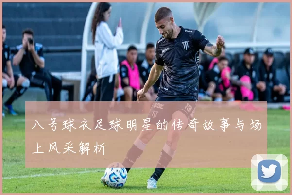 八号球衣足球明星的传奇故事与场上风采解析